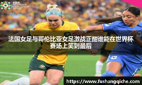 法国女足与哥伦比亚女足激战正酣谁能在世界杯赛场上笑到最后